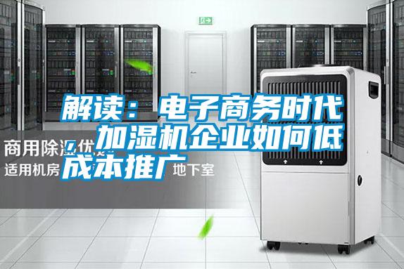 解讀:電子商務(wù)時代,加濕機(jī)企業(yè)如何低成本推廣