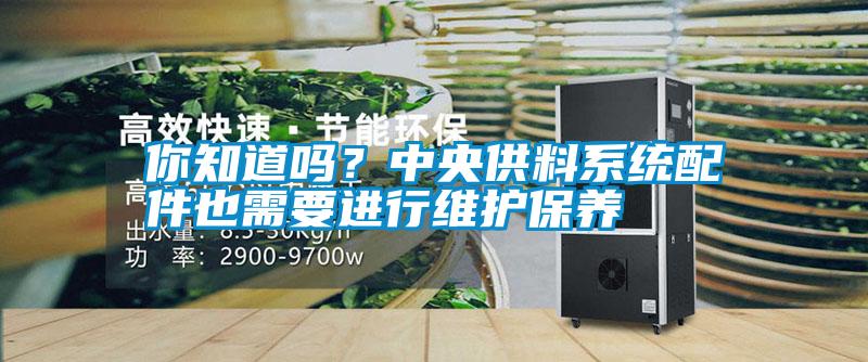 你知道嗎?中央供料系統(tǒng)配件也需要進行維護保養(yǎng)