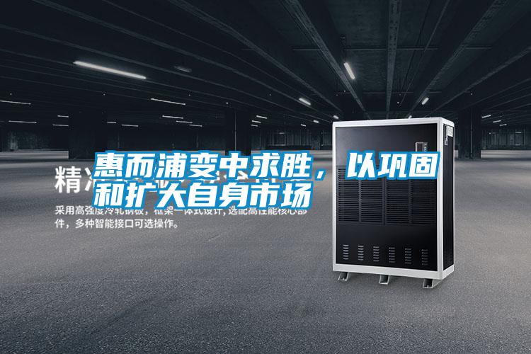 惠而浦變中求勝,以鞏固和擴(kuò)大自身市場