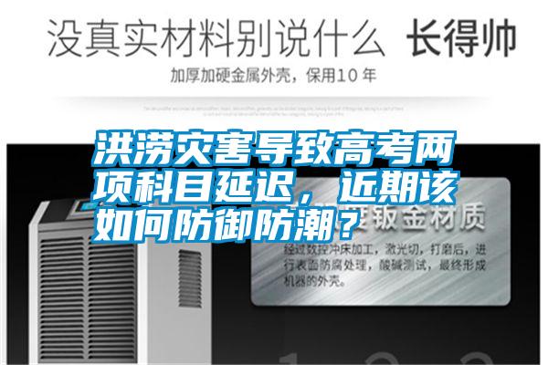 洪澇災害導致高考兩項科目延遲,近期該如何防御防潮?