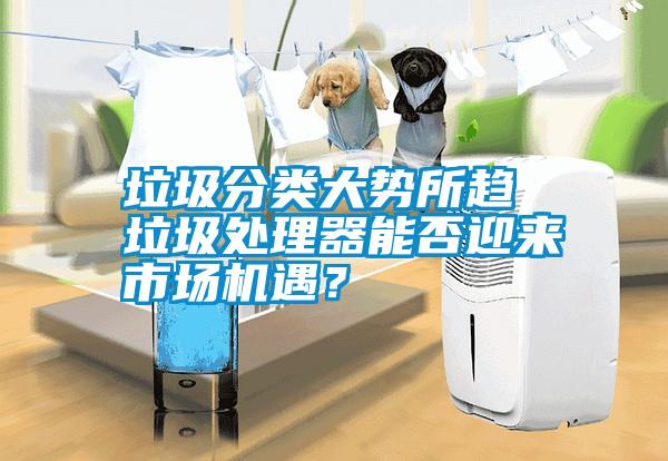 垃圾分類大勢所趨 垃圾處理器能否迎來市場機遇？