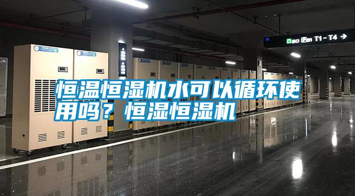 恒溫恒濕機水可以循環(huán)使用嗎？恒濕恒濕機