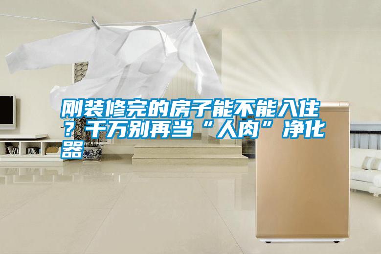 剛裝修完的房子能不能入住?千萬別再當“人肉”凈化器