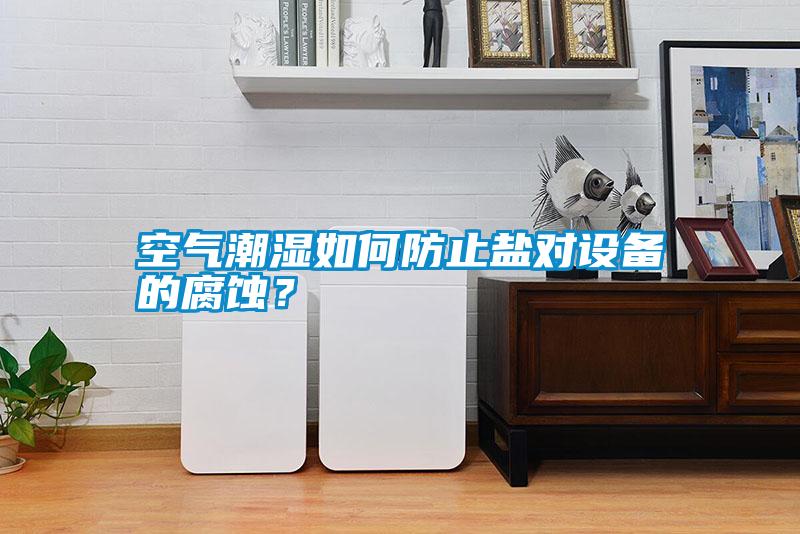 空氣潮濕如何防止鹽對設備的腐蝕？