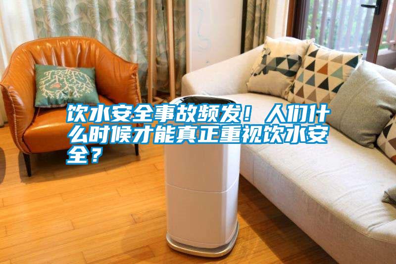 飲水安全事故頻發(fā)!人們什么時(shí)候才能真正重視飲水安全?
