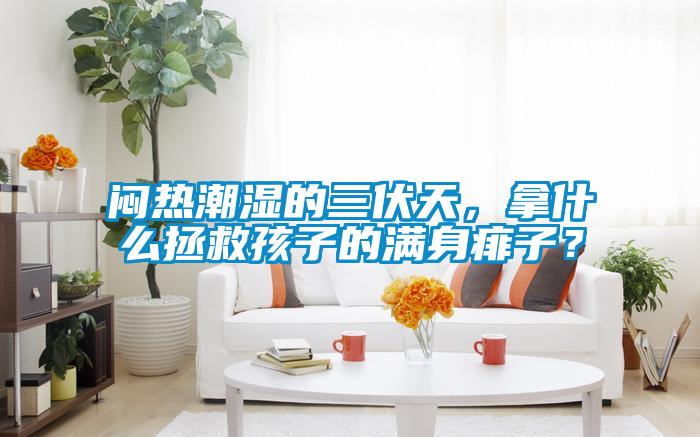 悶熱潮濕的三伏天，拿什么拯救孩子的滿身痱子？