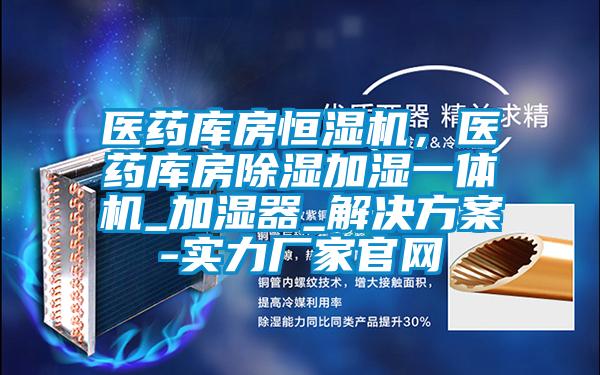 醫(yī)藥庫(kù)房恒濕機(jī),醫(yī)藥庫(kù)房除濕加濕一體機(jī)_加濕器_解決方案-實(shí)力廠(chǎng)家官網(wǎng)