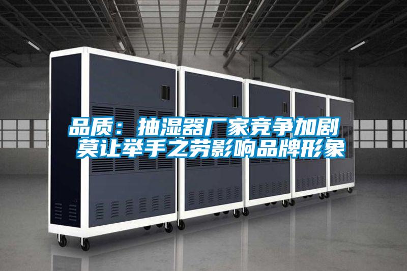 品質(zhì):抽濕器廠家競(jìng)爭(zhēng)加劇 莫讓舉手之勞影響品牌形象
