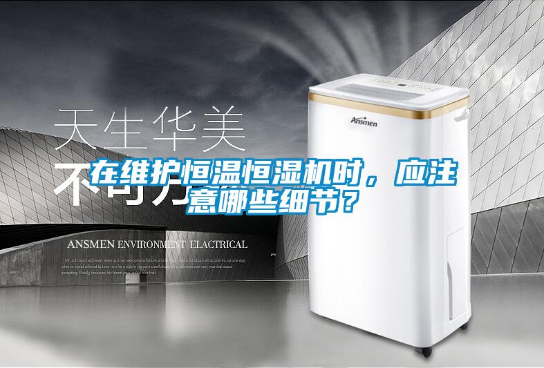 在維護恒溫恒濕機時，應注意哪些細節？