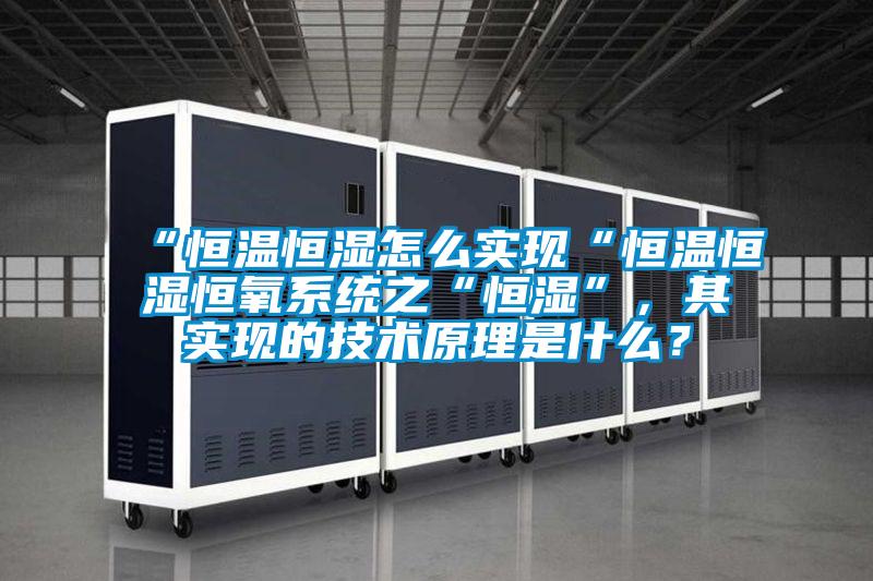“恒溫恒濕怎么實(shí)現(xiàn)“恒溫恒濕恒氧系統(tǒng)之“恒濕”,其實(shí)現(xiàn)的技術(shù)原理是什么?