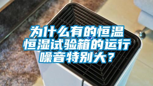 為什么有的恒溫恒濕試驗箱的運行噪音特別大?