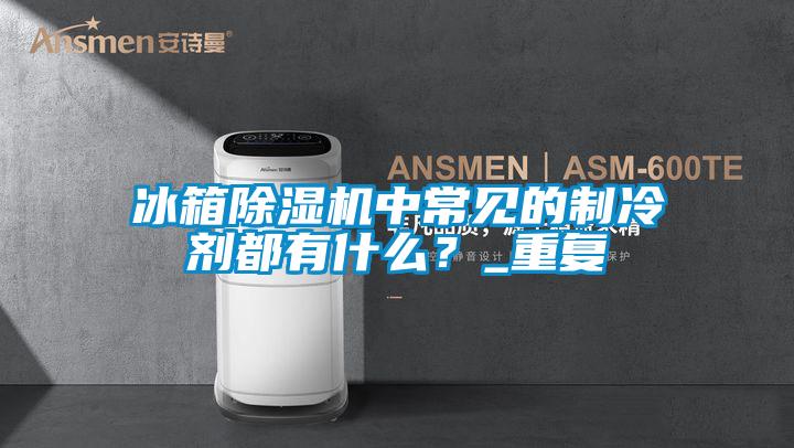 冰箱除濕機中常見的制冷劑都有什么?_重復(fù)