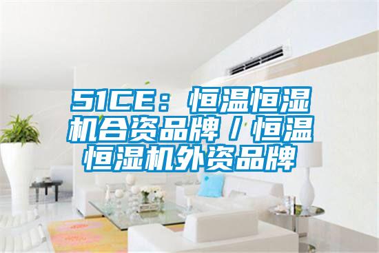 51CE:恒溫恒濕機合資品牌/恒溫恒濕機外資品牌