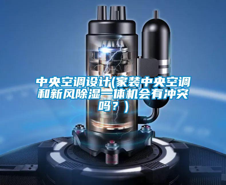 中央空調設計(家裝中央空調和新風除濕一體機會有沖突嗎?)