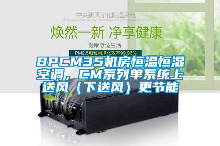 BPCM35機(jī)房恒溫恒濕空調(diào),CM系列單系統(tǒng)上送風(fēng)(下送風(fēng))更節(jié)能