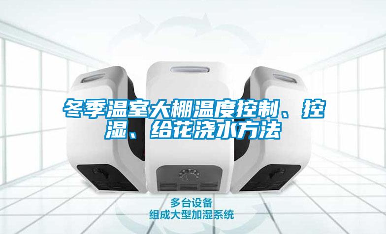 冬季溫室大棚溫度控制、控濕、給花澆水方法