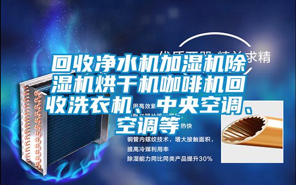 回收凈水機加濕機除濕機烘干機咖啡機回收洗衣機、中央空調(diào)、空調(diào)等