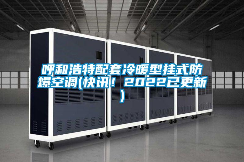 呼和浩特配套冷暖型掛式防爆空調(快訊！2022已更新)