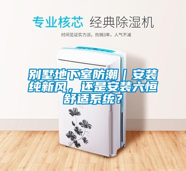 別墅地下室防潮|安裝純新風(fēng),還是安裝六恒舒適系統(tǒng)?