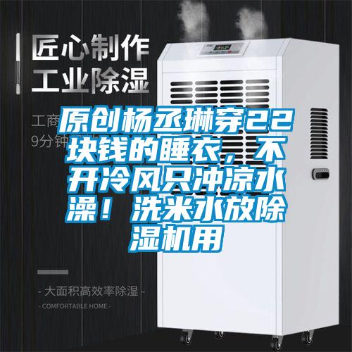 原創(chuàng)楊丞琳穿22塊錢(qián)的睡衣，不開(kāi)冷風(fēng)只沖涼水澡！洗米水放除濕機(jī)用