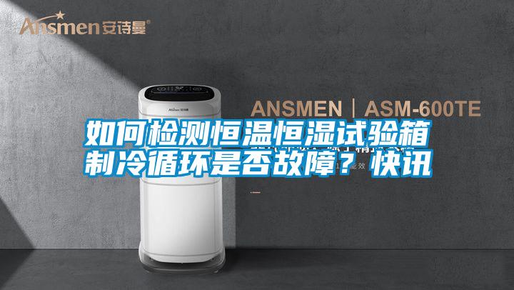 如何檢測(cè)恒溫恒濕試驗(yàn)箱制冷循環(huán)是否故障?快訊