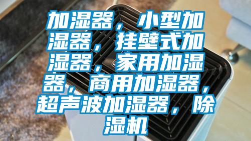 加濕器,小型加濕器,掛壁式加濕器,家用加濕器,商用加濕器,超聲波加濕器,除濕機