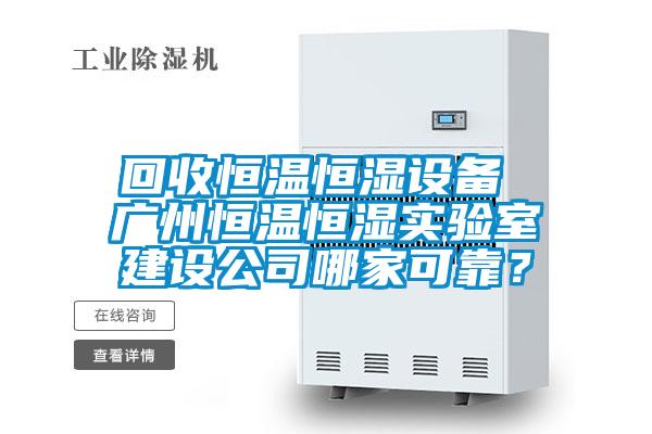 回收恒溫恒濕設備 廣州恒溫恒濕實驗室建設公司哪家可靠？