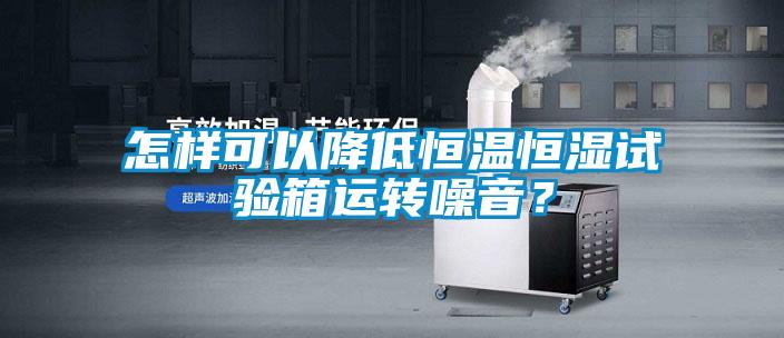 怎樣可以降低恒溫恒濕試驗箱運轉噪音?
