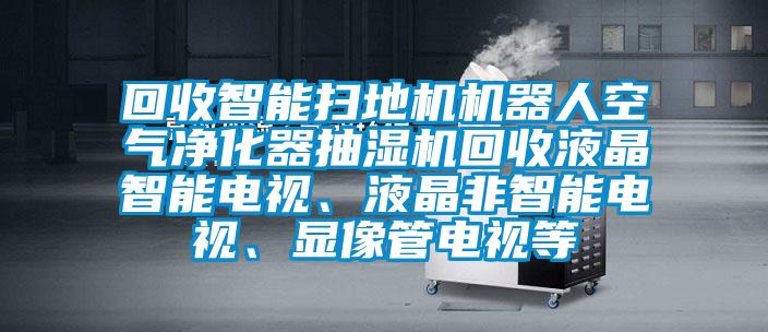 回收智能掃地機機器人空氣凈化器抽濕機回收液晶智能電視、液晶非智能電視、顯像管電視等