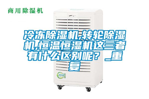 冷凍除濕機(jī),轉(zhuǎn)輪除濕機(jī),恒溫恒濕機(jī)這三者有什么區(qū)別呢?_重復(fù)