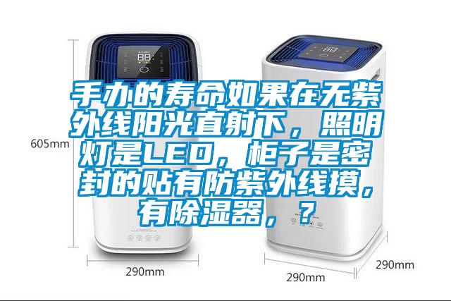 手辦的壽命如果在無(wú)紫外線陽(yáng)光直射下，照明燈是LED，柜子是密封的貼有防紫外線摸，有除濕器，？