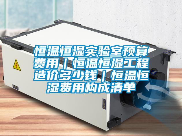 恒溫恒濕實(shí)驗(yàn)室預(yù)算費(fèi)用|恒溫恒濕工程造價(jià)多少錢(qián)|恒溫恒濕費(fèi)用構(gòu)成清單