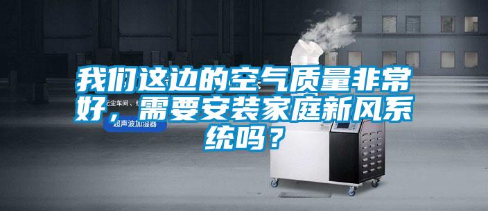 我們這邊的空氣質量非常好，需要安裝家庭新風系統嗎？