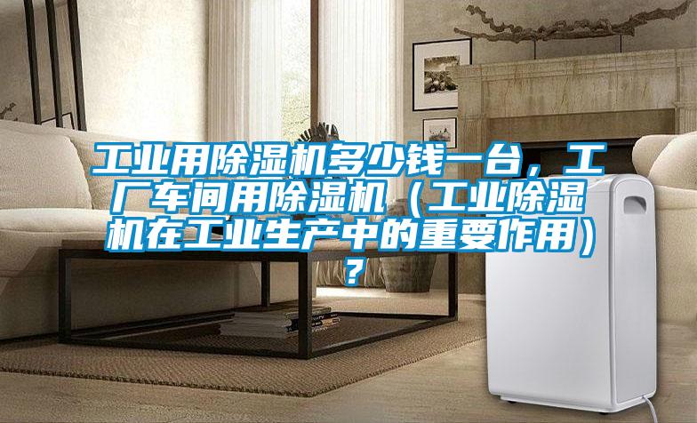 工業用除濕機多少錢一臺,工廠車間用除濕機(工業除濕機在工業生產中的重要作用)?
