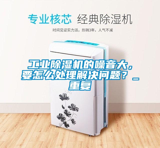 工業除濕機的噪音大,要怎么處理解決問題?_重復