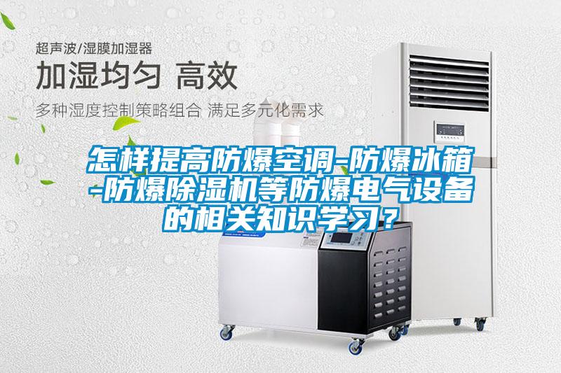 怎樣提高防爆空調(diào)-防爆冰箱-防爆除濕機等防爆電氣設(shè)備的相關(guān)知識學(xué)習(xí)?