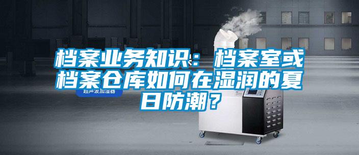 檔案業(yè)務(wù)知識:檔案室或檔案倉庫如何在濕潤的夏日防潮?