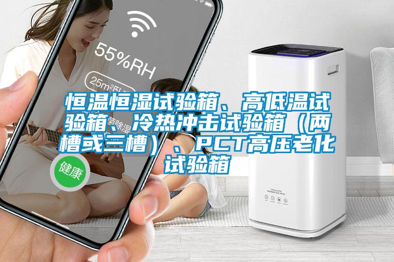 恒溫恒濕試驗箱、高低溫試驗箱、冷熱沖擊試驗箱(兩槽或三槽)、PCT高壓老化試驗箱