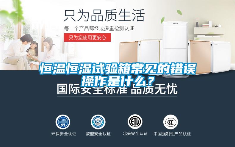 恒溫恒濕試驗箱常見的錯誤操作是什么？