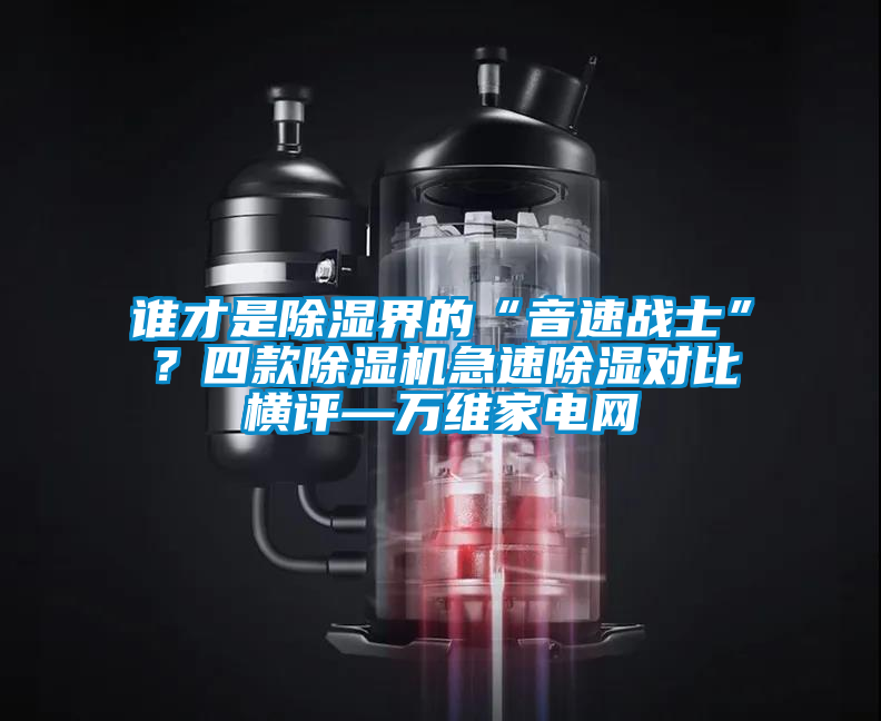 誰才是除濕界的“音速戰(zhàn)士”?四款除濕機急速除濕對比橫評—萬維家電網(wǎng)