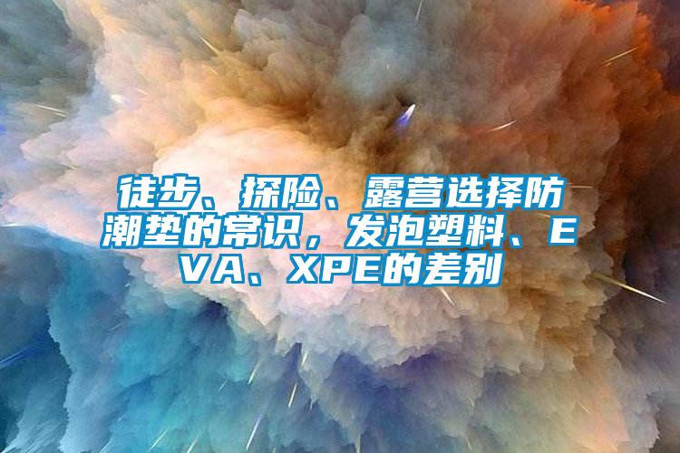 徒步、探險、露營選擇防潮墊的常識,發(fā)泡塑料、EVA、XPE的差別