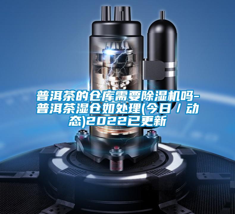 普洱茶的倉庫需要除濕機嗎-普洱茶濕倉如處理(今日/動態(tài))2022已更新