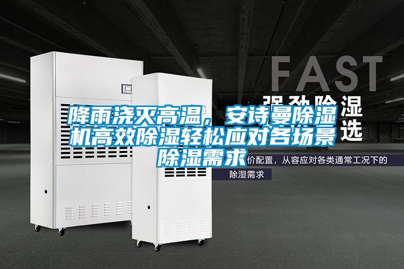 降雨澆滅高溫,安詩曼除濕機高效除濕輕松應對各場景除濕需求