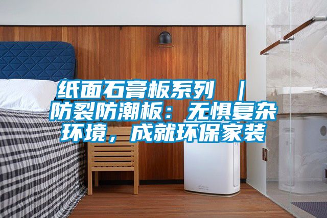 紙面石膏板系列 | 防裂防潮板:無懼復(fù)雜環(huán)境,成就環(huán)保家裝