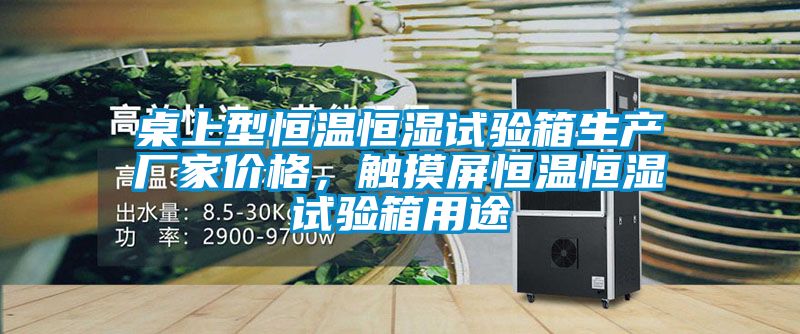 桌上型恒溫恒濕試驗箱生產廠家價格，觸摸屏恒溫恒濕試驗箱用途