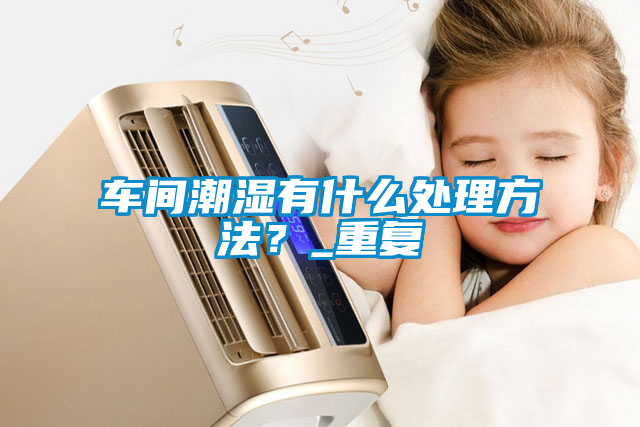 車間潮濕有什么處理方法?_重復(fù)