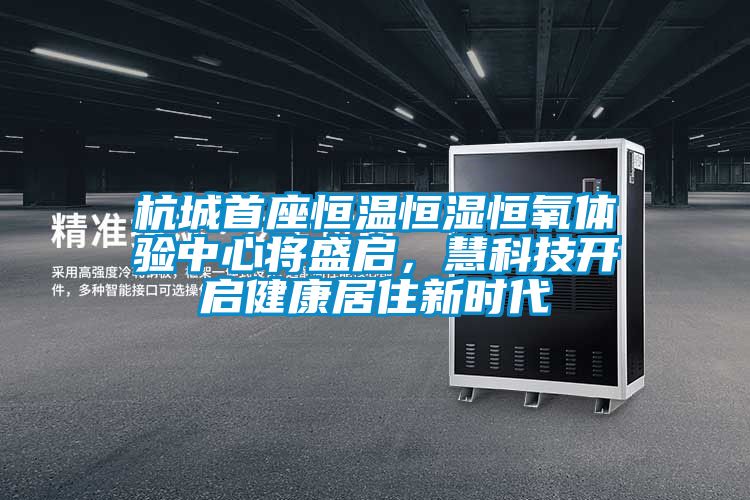 杭城首座恒溫恒濕恒氧體驗中心將盛啟,慧科技開啟健康居住新時代
