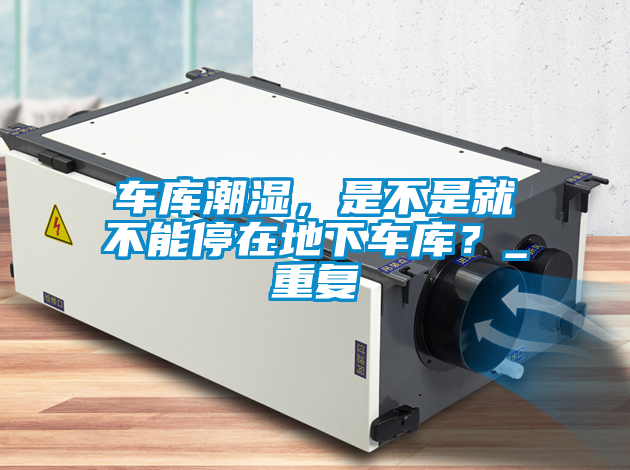 車庫潮濕，是不是就不能停在地下車庫？_重復