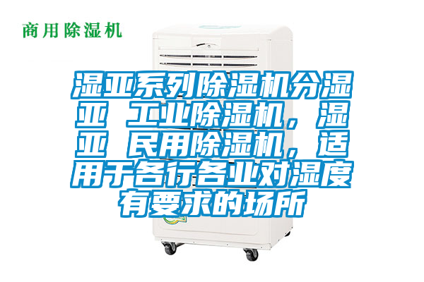 濕亞系列除濕機分濕亞 工業除濕機，濕亞 民用除濕機，適用于各行各業對濕度有要求的場所
