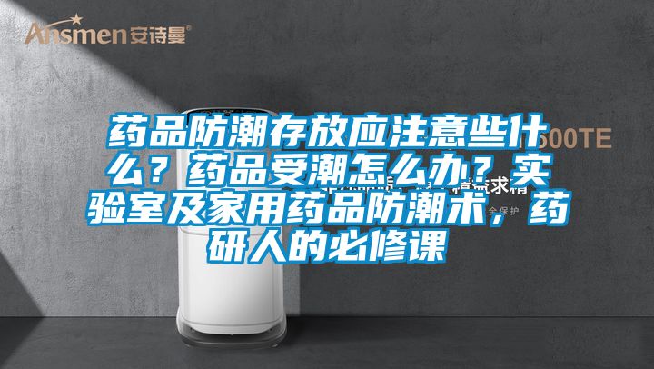 藥品防潮存放應(yīng)注意些什么？藥品受潮怎么辦？實(shí)驗(yàn)室及家用藥品防潮術(shù)，藥研人的必修課